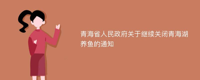 青海省人民政府关于继续关闭青海湖养鱼的通知