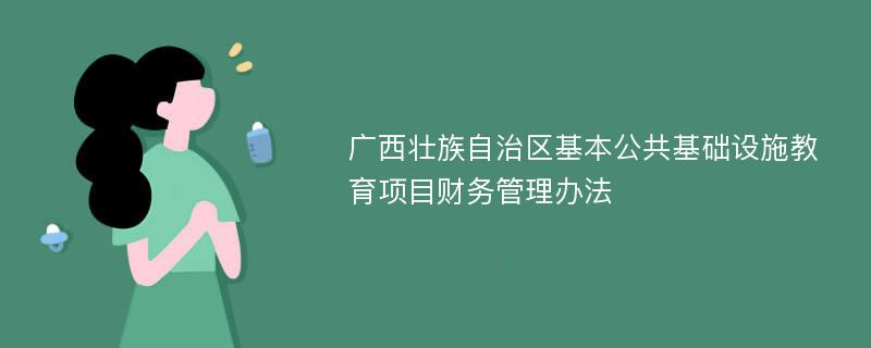 广西壮族自治区基本公共基础设施教育项目财务管理办法