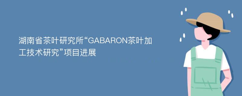 湖南省茶叶研究所“GABARON茶叶加工技术研究”项目进展