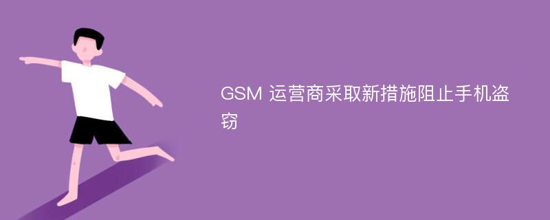 GSM 运营商采取新措施阻止手机盗窃