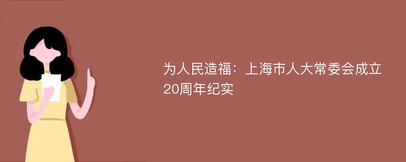 为人民造福：上海市人大常委会成立20周年纪实