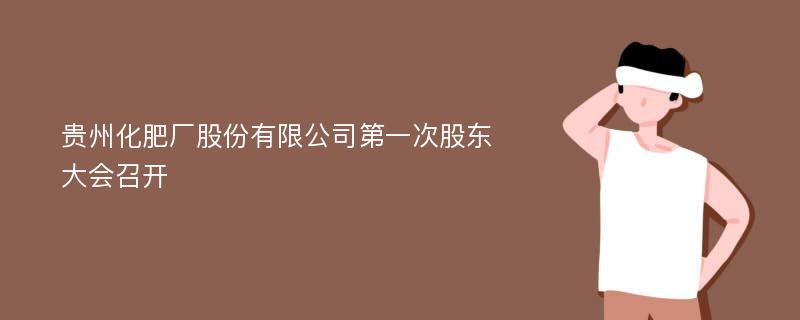 贵州化肥厂股份有限公司第一次股东大会召开