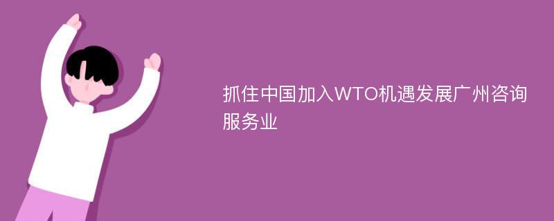 抓住中国加入WTO机遇发展广州咨询服务业