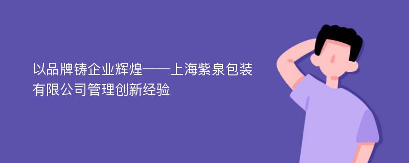 以品牌铸企业辉煌——上海紫泉包装有限公司管理创新经验
