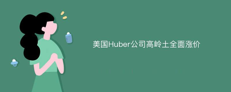美国Huber公司高岭土全面涨价
