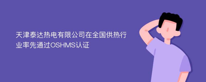 天津泰达热电有限公司在全国供热行业率先通过OSHMS认证