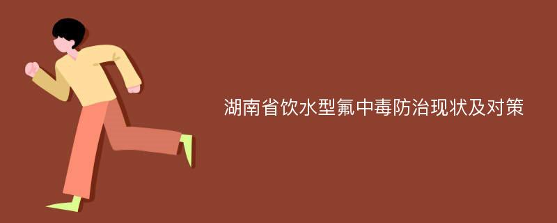 湖南省饮水型氟中毒防治现状及对策