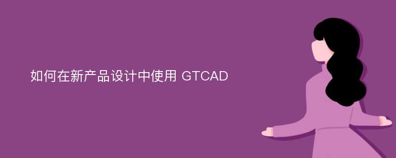 如何在新产品设计中使用 GTCAD
