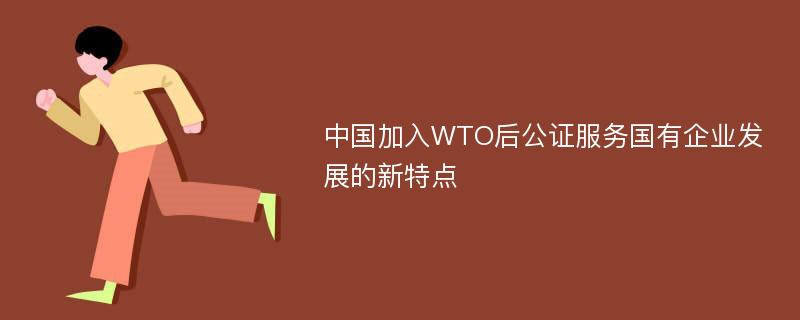 中国加入WTO后公证服务国有企业发展的新特点