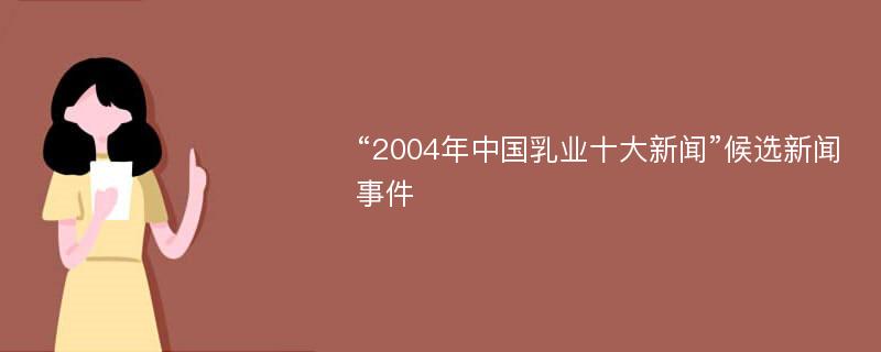 “2004年中国乳业十大新闻”候选新闻事件